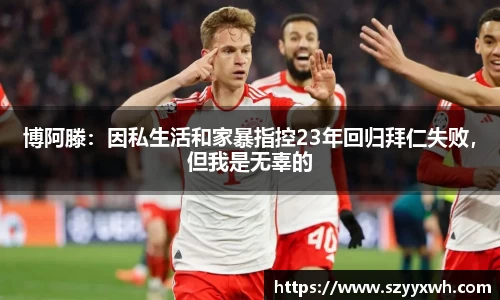 博阿滕：因私生活和家暴指控23年回归拜仁失败，但我是无辜的