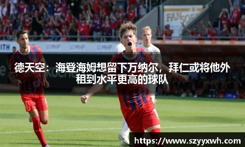 德天空：海登海姆想留下万纳尔，拜仁或将他外租到水平更高的球队