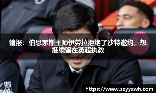 镜报：伯恩茅斯主帅伊劳拉拒绝了沙特邀约，想继续留在英超执教