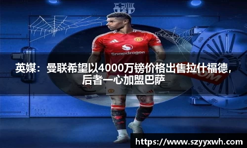 英媒：曼联希望以4000万镑价格出售拉什福德，后者一心加盟巴萨