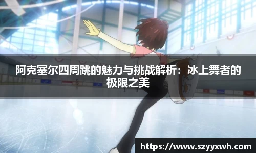 阿克塞尔四周跳的魅力与挑战解析:冰上舞者的极限之美