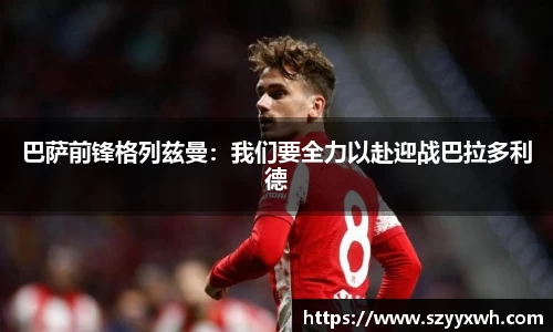 巴萨前锋格列兹曼：我们要全力以赴迎战巴拉多利德