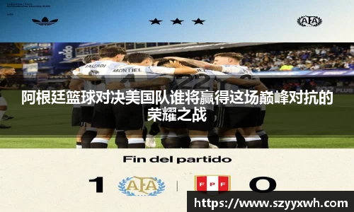 阿根廷篮球对决美国队谁将赢得这场巅峰对抗的荣耀之战