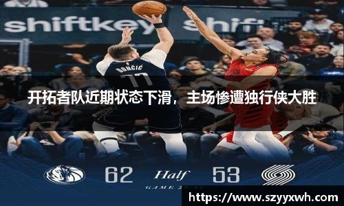 开拓者队近期状态下滑，主场惨遭独行侠大胜